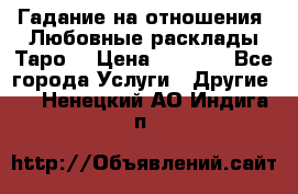 Гадание на отношения. Любовные расклады Таро. › Цена ­ 1 000 - Все города Услуги » Другие   . Ненецкий АО,Индига п.